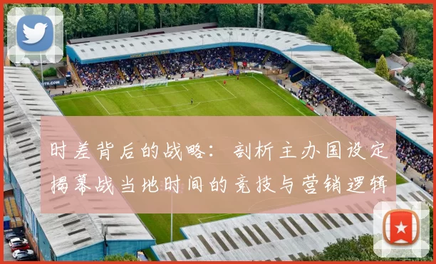 时差背后的战略:剖析主办国设定揭幕战当地时间的竞技与营销逻辑