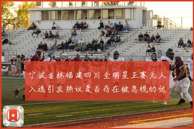 宁波吉林福建四川全明星正赛无人入选引发热议是否存在被忽视的优秀球员