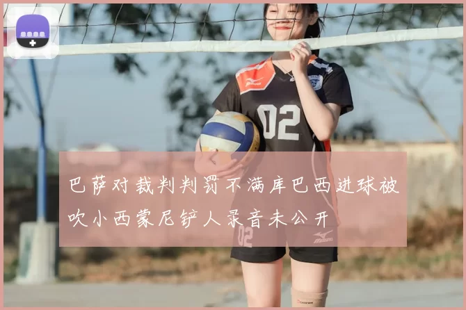 巴萨对裁判判罚不满库巴西进球被吹小西蒙尼铲人录音未公开
