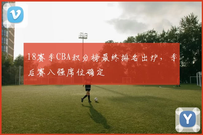 18赛季CBA积分榜最终排名出炉，季后赛八强席位确定