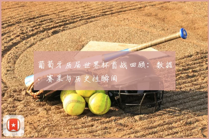 葡萄牙历届世界杯首战回顾:数据、赛果与历史性瞬间