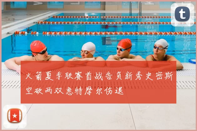 火箭夏季联赛首战告负新秀史密斯空砍两双惠特摩尔伤退