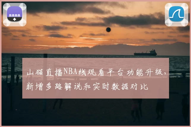 山猫直播NBA线观看平台功能升级，新增多路解说和实时数据对比