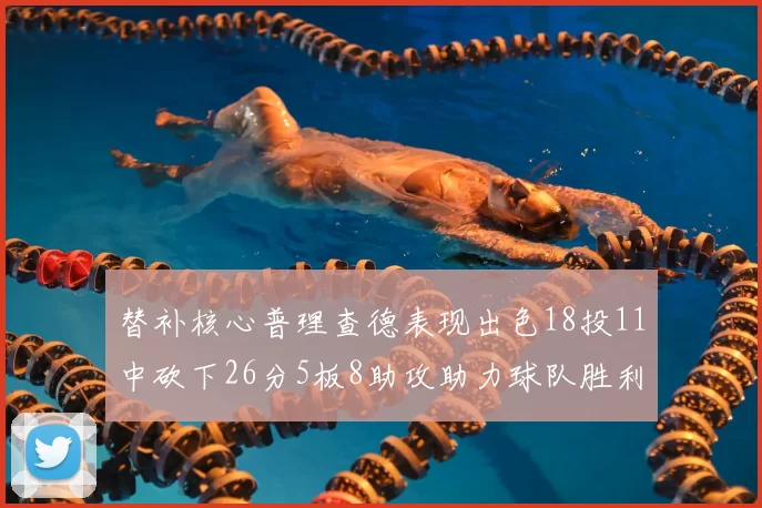 替补核心普理查德表现出色18投11中砍下26分5板8助攻助力球队胜利