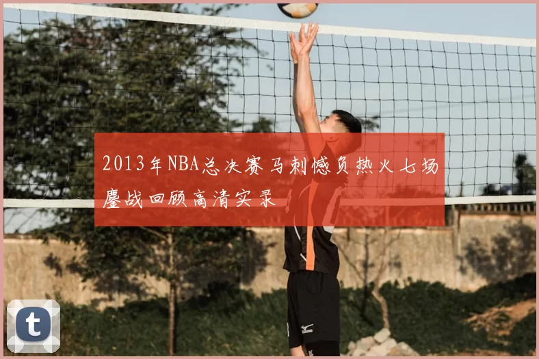 2013年NBA总决赛马刺憾负热火七场鏖战回顾高清实录