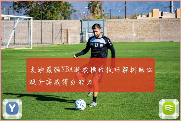 麦迪最强NBA游戏操作技巧解析助你提升实战得分能力