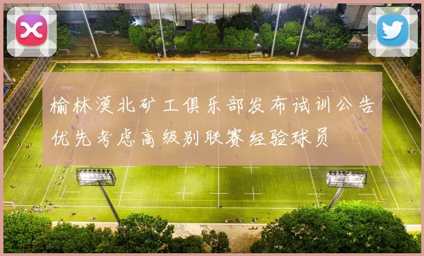 榆林漠北矿工俱乐部发布试训公告优先考虑高级别联赛经验球员