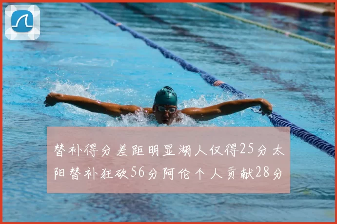 替补得分差距明显湖人仅得25分太阳替补狂砍56分阿伦个人贡献28分