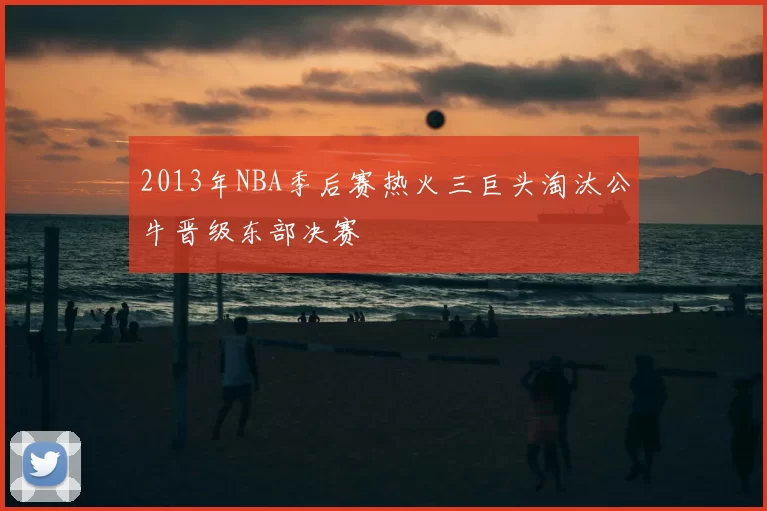 2013年NBA季后赛热火三巨头淘汰公牛晋级东部决赛