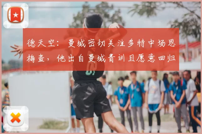 德天空：曼城密切关注多特中场恩梅查，他出自曼城青训且愿意回归