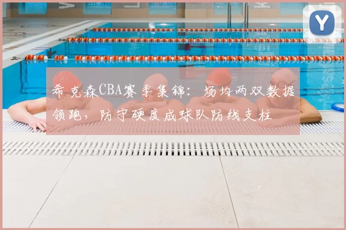 希克森CBA赛季集锦:场均两双数据领跑,防守硬度成球队防线支柱