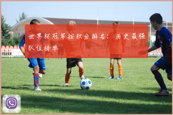 世界杯冠军按积分排名:历史最强队伍榜单