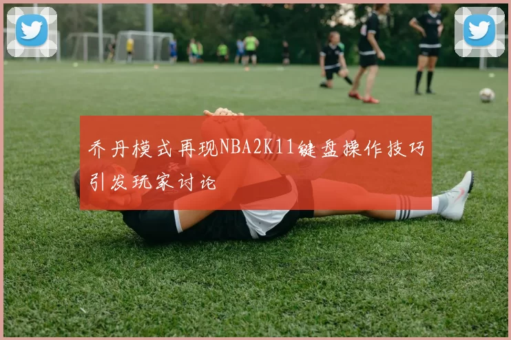乔丹模式再现NBA2K11键盘操作技巧引发玩家讨论