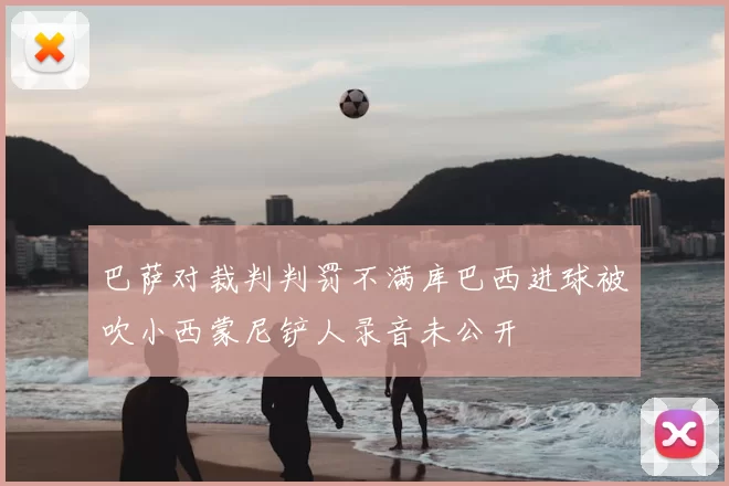 巴萨对裁判判罚不满库巴西进球被吹小西蒙尼铲人录音未公开