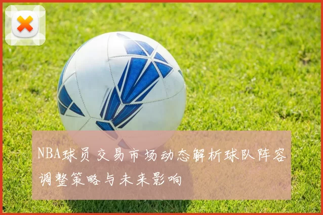 NBA球员交易市场动态解析球队阵容调整策略与未来影响