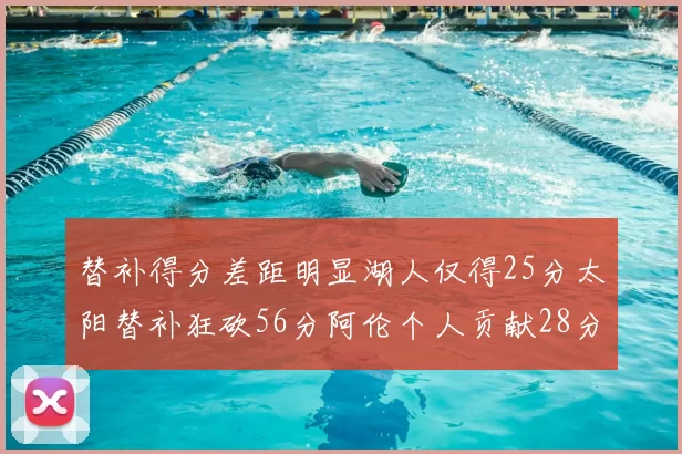 替补得分差距明显湖人仅得25分太阳替补狂砍56分阿伦个人贡献28分