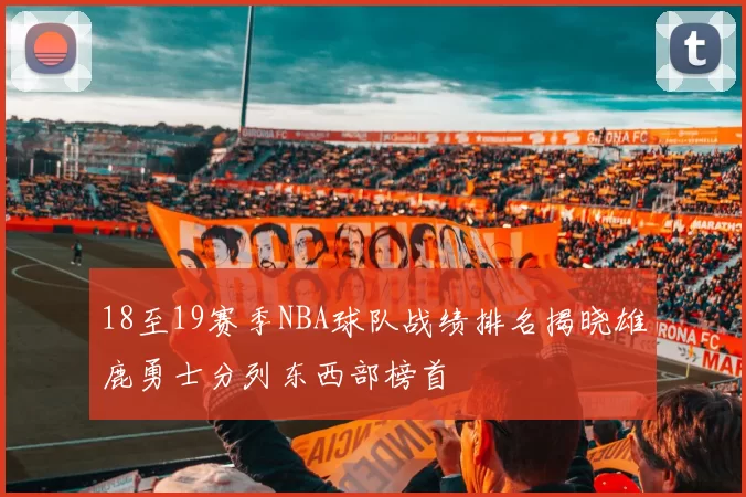 18至19赛季NBA球队战绩排名揭晓雄鹿勇士分列东西部榜首