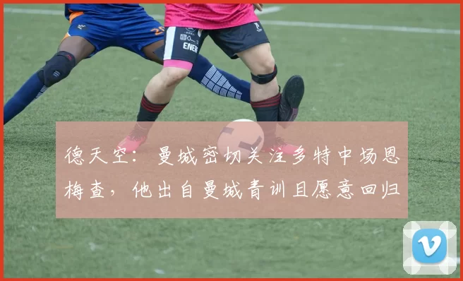 德天空:曼城密切关注多特中场恩梅查,他出自曼城青训且愿意回归