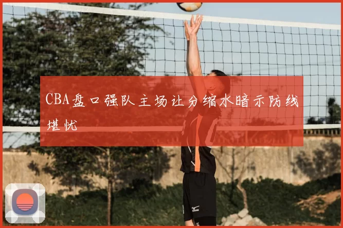 CBA盘口强队主场让分缩水暗示防线堪忧