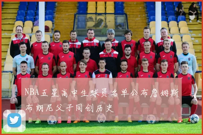 NBA五星高中生球员名单公布詹姆斯布朗尼父子同创历史