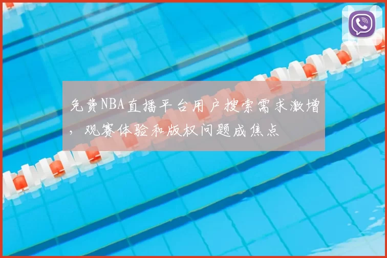 免费NBA直播平台用户搜索需求激增,观赛体验和版权问题成焦点