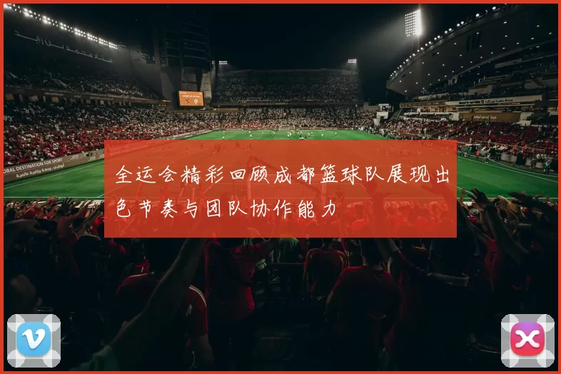 全运会精彩回顾成都篮球队展现出色节奏与团队协作能力