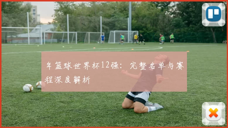年篮球世界杯12强:完整名单与赛程深度解析