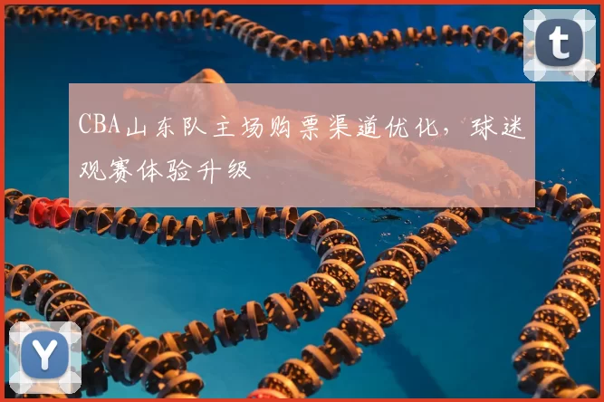 CBA山东队主场购票渠道优化，球迷观赛体验升级