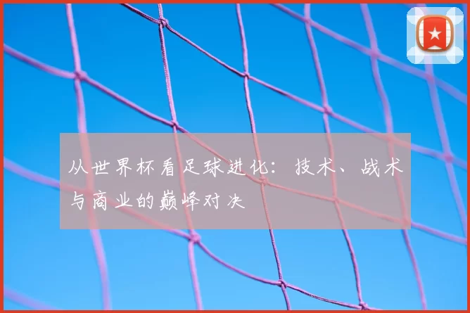 从世界杯看足球进化:技术、战术与商业的巅峰对决
