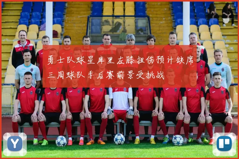 勇士队球星库里左膝扭伤预计缺席三周球队季后赛前景受挑战