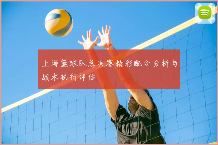 上海篮球队总决赛精彩配合分析与战术执行评估